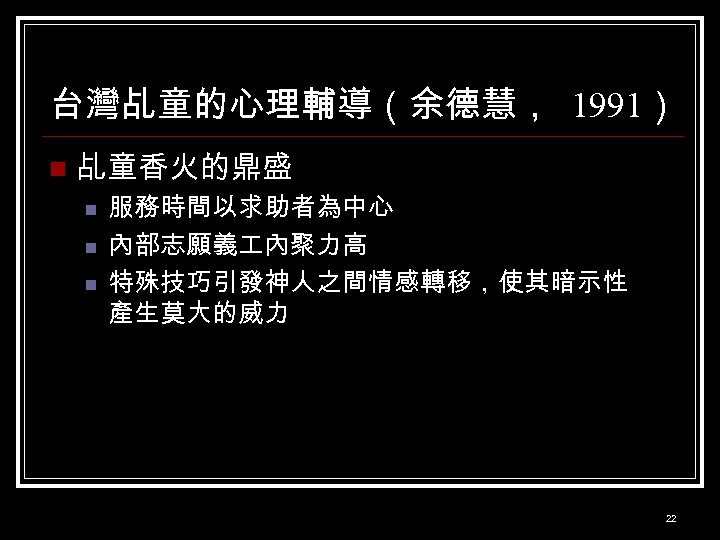 台灣乩童的心理輔導（余德慧， 1991） n 乩童香火的鼎盛 n n n 服務時間以求助者為中心 內部志願義 內聚力高 特殊技巧引發神人之間情感轉移，使其暗示性 產生莫大的威力 22 