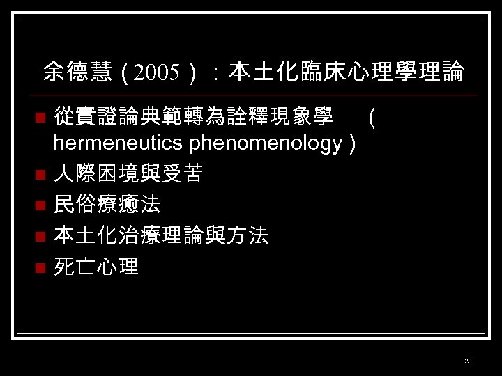 余德慧（2005）：本土化臨床心理學理論 從實證論典範轉為詮釋現象學 ( hermeneutics phenomenology ) n 人際困境與受苦 n 民俗療癒法 n 本土化治療理論與方法 n 死亡心理