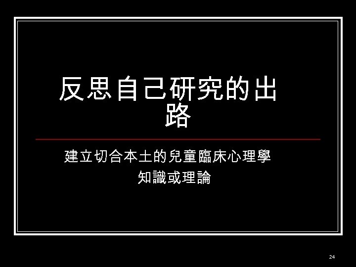 反思自己研究的出 路 建立切合本土的兒童臨床心理學 知識或理論 24 