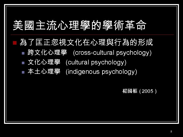 美國主流心理學的學術革命 n 為了匡正忽視文化在心理與行為的形成 n n n 跨文化心理學 (cross-cultural psychology) 文化心理學 (cultural psychology) 本土心理學 (indigenous