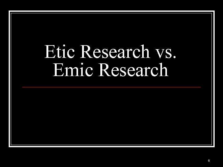 Etic Research vs. Emic Research 6 