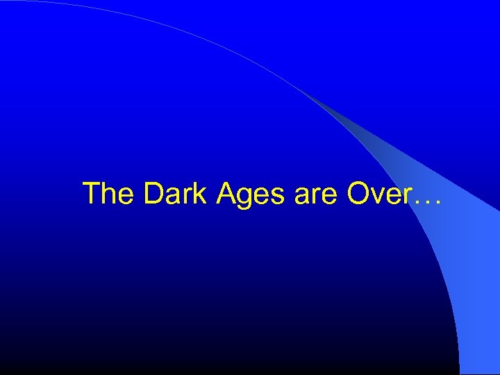 The Dark Ages are Over… 