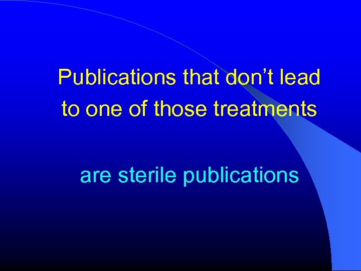 Publications that don’t lead to one of those treatments are sterile publications 
