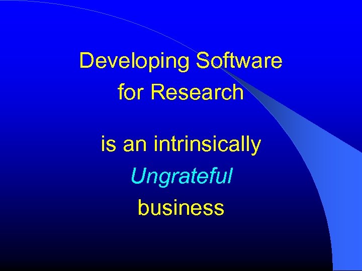 Developing Software for Research is an intrinsically Ungrateful business 