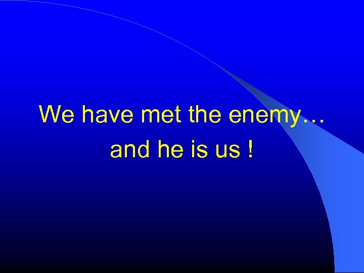 We have met the enemy… and he is us ! 
