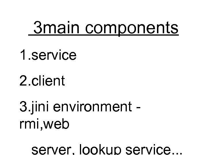 3 main components 1. service 2. client 3. jini environment rmi, web server, lookup