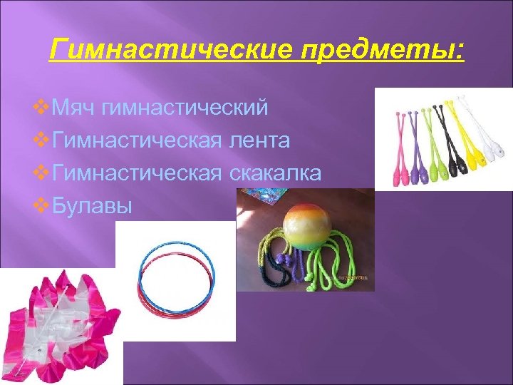 Гимнастические предметы: v. Мяч гимнастический v. Гимнастическая лента v. Гимнастическая скакалка v. Булавы 