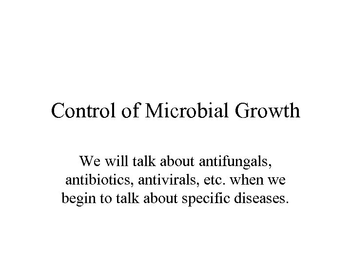 Control of Microbial Growth We will talk about antifungals, antibiotics, antivirals, etc. when we