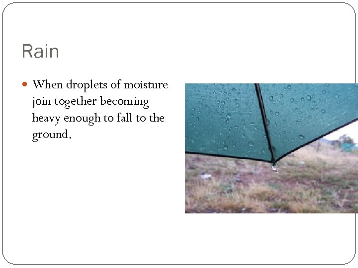 Rain When droplets of moisture join together becoming heavy enough to fall to the