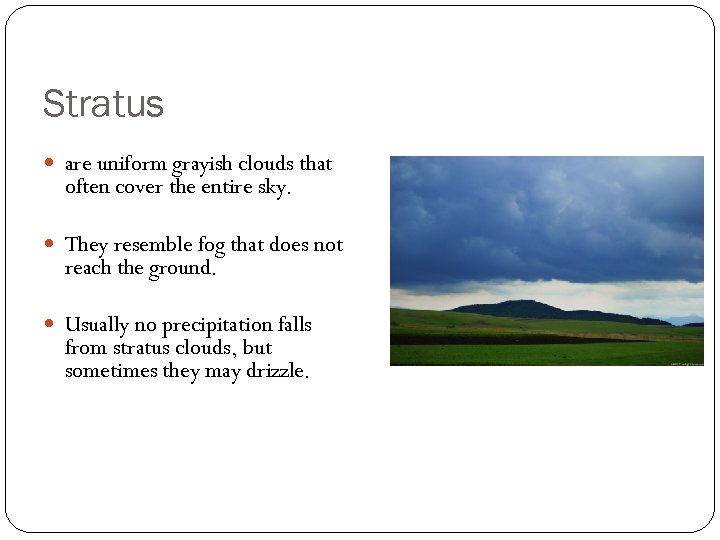 Stratus are uniform grayish clouds that often cover the entire sky. They resemble fog
