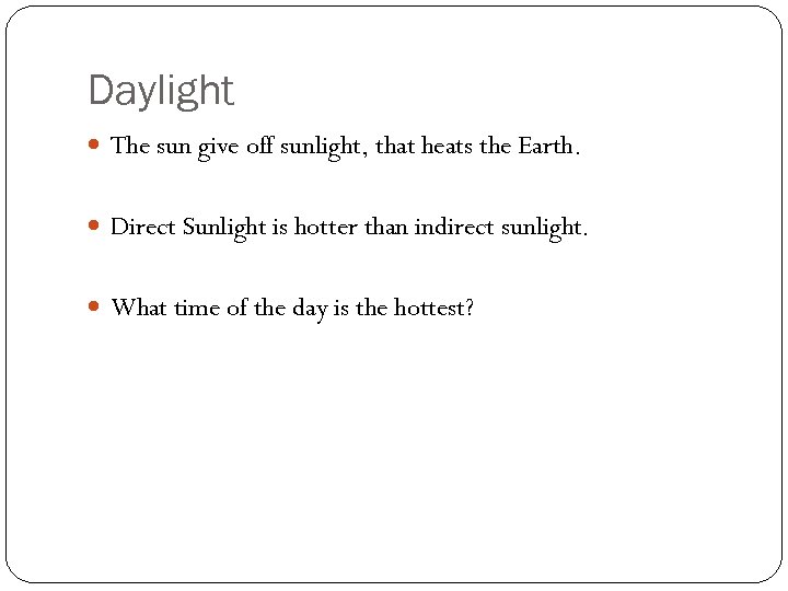 Daylight The sun give off sunlight, that heats the Earth. Direct Sunlight is hotter
