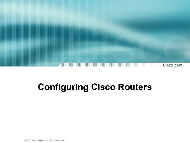 Configuring Cisco Routers © 2001, Cisco Systems, Inc. All rights reserved. 