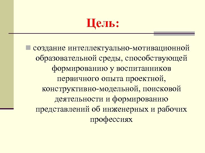 Цель: n создание интеллектуально-мотивационной образовательной среды, способствующей формированию у воспитанников первичного опыта проектной, конструктивно-модельной,