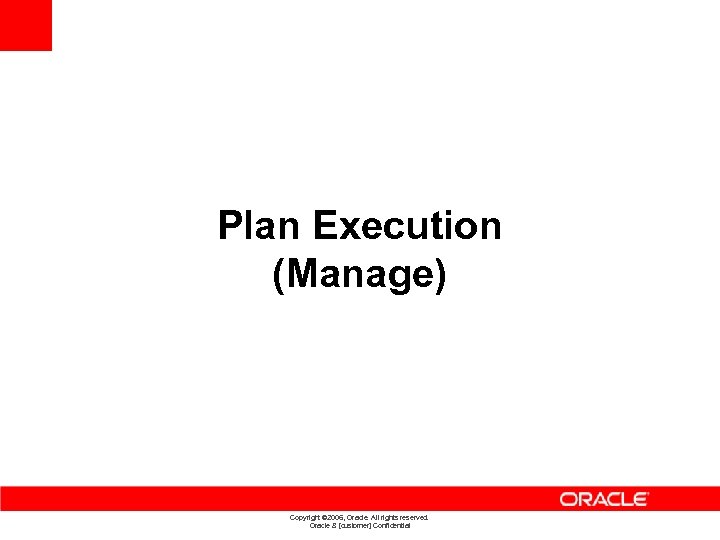 Plan Execution (Manage) Copyright © 2006, Oracle. All rights reserved. Oracle & [customer] Confidential