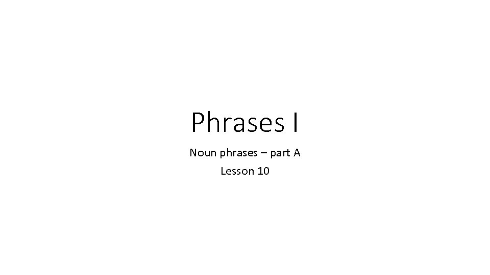 Phrases I Noun phrases – part A Lesson 10 