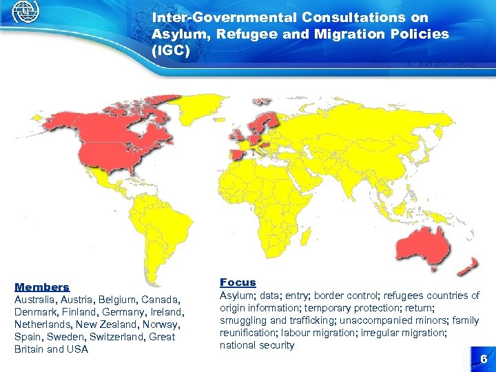 Inter-Governmental Consultations on Asylum, Refugee and Migration Policies (IGC) 16 states 1985 Members Australia,