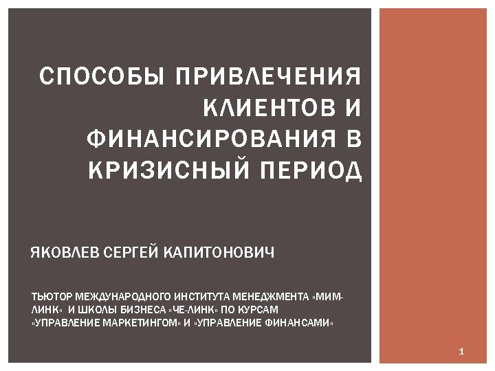 СПОСОБЫ ПРИВЛЕЧЕНИЯ КЛИЕНТОВ И ФИНАНСИРОВАНИЯ В КРИЗИСНЫЙ ПЕРИОД ЯКОВЛЕВ СЕРГЕЙ КАПИТОНОВИЧ ТЬЮТОР МЕЖДУНАРОДНОГО ИНСТИТУТА