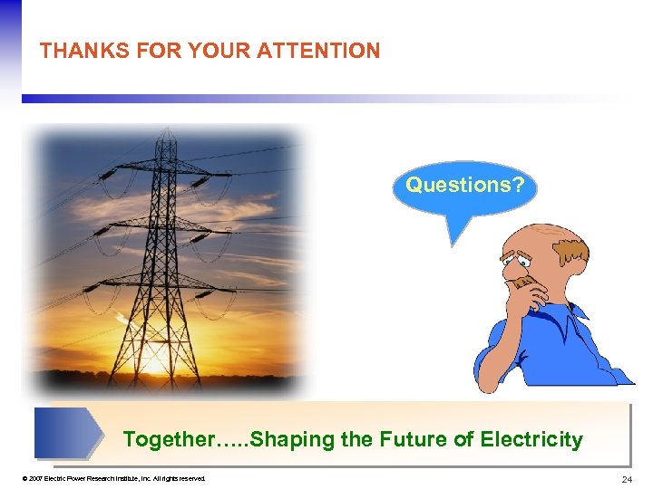 THANKS FOR YOUR ATTENTION Questions? Together…. . Shaping the Future of Electricity © 2007