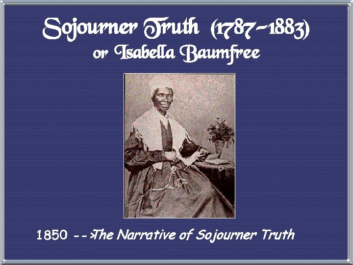 Sojourner Truth (1787 -1883) or Isabella Baumfree 1850 --> The Narrative of Sojourner Truth
