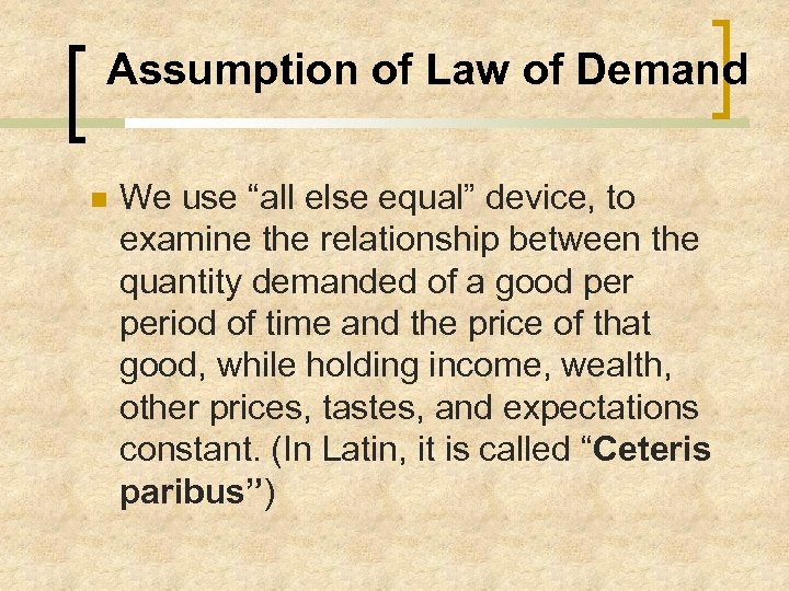 Assumption of Law of Demand We use “all else equal” device, to examine the