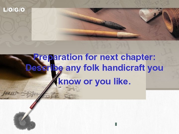 L/O/G/O Preparation for next chapter: Describe any folk handicraft you know or you like.