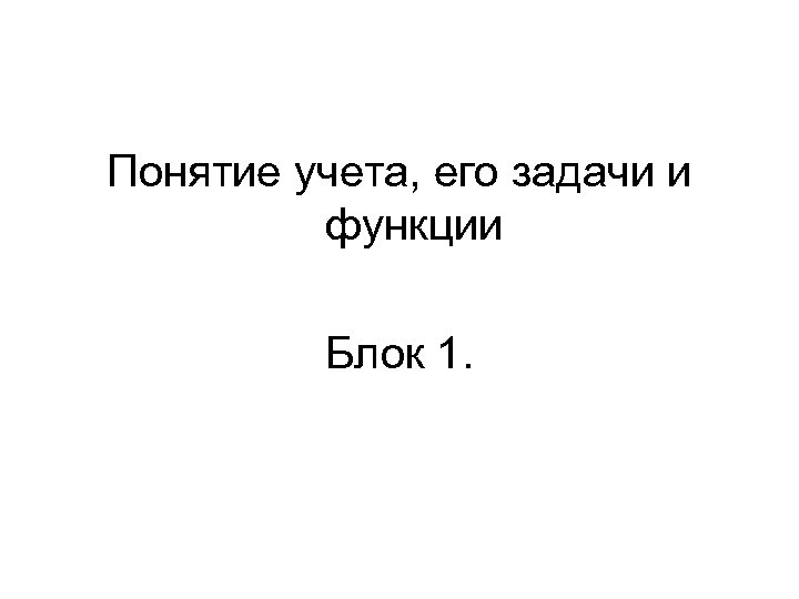 Понятие учета, его задачи и функции Блок 1. 