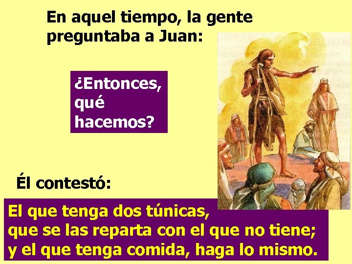 En aquel tiempo, la gente preguntaba a Juan: ¿Entonces, qué hacemos? Él contestó: El