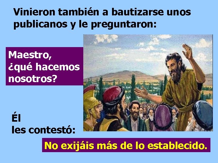 Vinieron también a bautizarse unos publicanos y le preguntaron: Maestro, ¿qué hacemos nosotros? Él