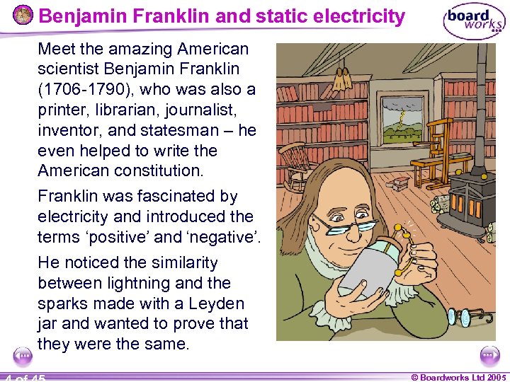 Benjamin Franklin and static electricity Meet the amazing American scientist Benjamin Franklin (1706 -1790),