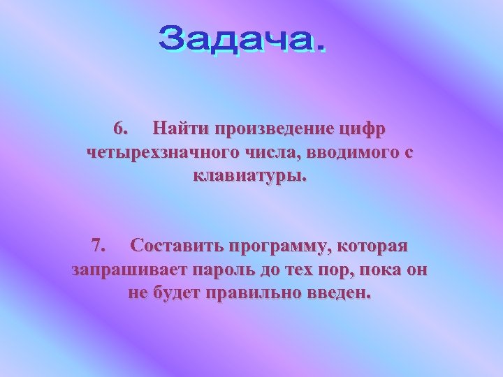  6. Найти произведение цифр четырехзначного числа, вводимого с клавиатуры. 7. Составить программу, которая