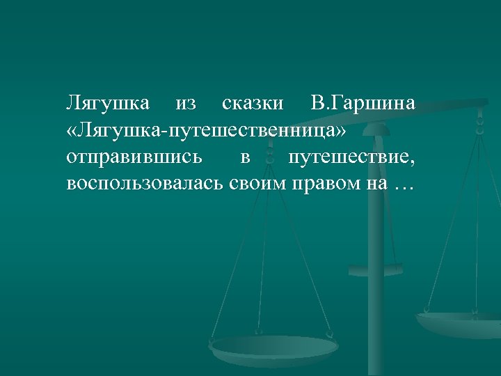 Лягушка из сказки В. Гаршина «Лягушка-путешественница» отправившись в путешествие, воспользовалась своим правом на …