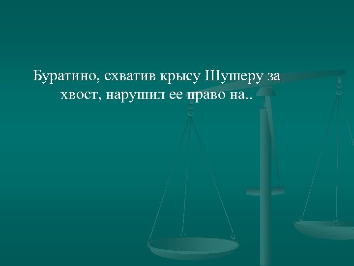 Буратино, схватив крысу Шушеру за хвост, нарушил ее право на. . 