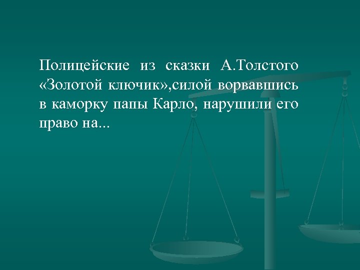 Полицейские из сказки А. Толстого «Золотой ключик» , силой ворвавшись в каморку папы Карло,