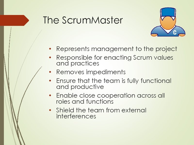 The Scrum. Master • Represents management to the project • Responsible for enacting Scrum