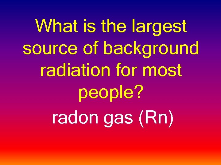 What is the largest source of background radiation for most people? radon gas (Rn)