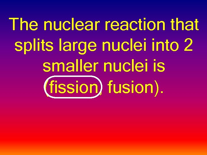 The nuclear reaction that splits large nuclei into 2 smaller nuclei is (fission, fusion).