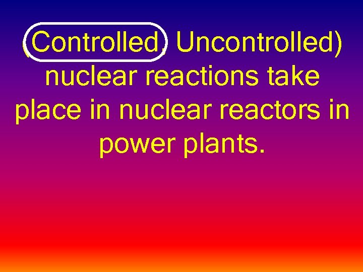 (Controlled, Uncontrolled) nuclear reactions take place in nuclear reactors in power plants. 