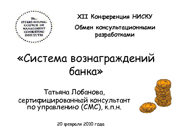 XII Конференция НИСКУ Обмен консультационными разработками «Система вознаграждений банка» Татьяна Лобанова, сертифицированный консультант по