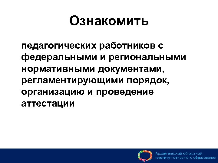 Ознакомить педагогических работников с федеральными и региональными нормативными документами, регламентирующими порядок, организацию и проведение