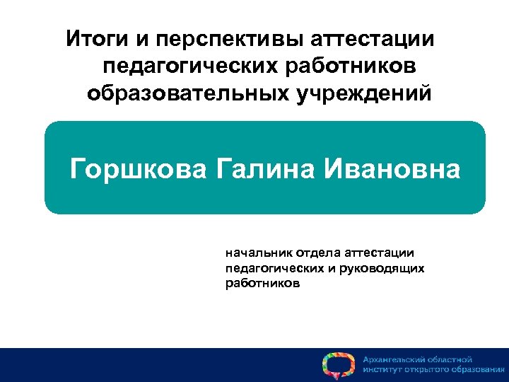 Итоги и перспективы аттестации педагогических работников образовательных учреждений Горшкова Галина Ивановна начальник отдела аттестации