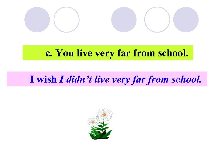 c. You live very far from school. I wish I didn’t live very far