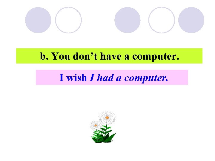 b. You don’t have a computer. I wish I had a computer. 
