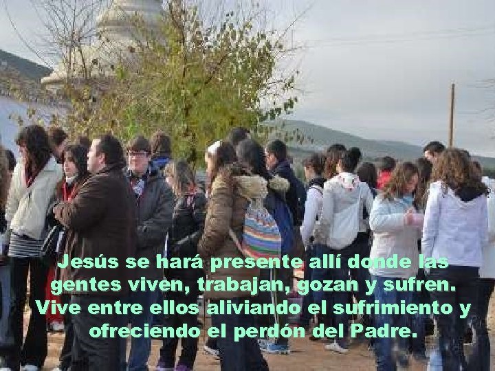 Jesús se hará presente allí donde las gentes viven, trabajan, gozan y sufren. Vive