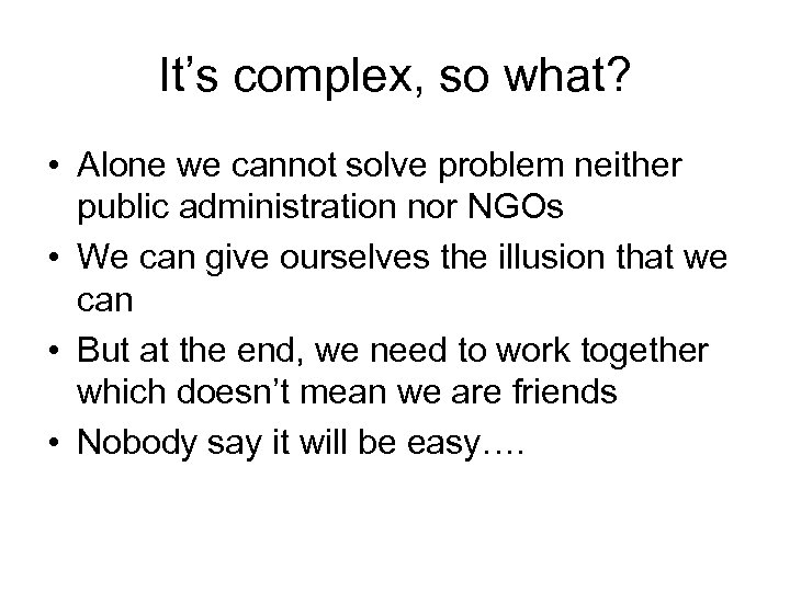 It’s complex, so what? • Alone we cannot solve problem neither public administration nor