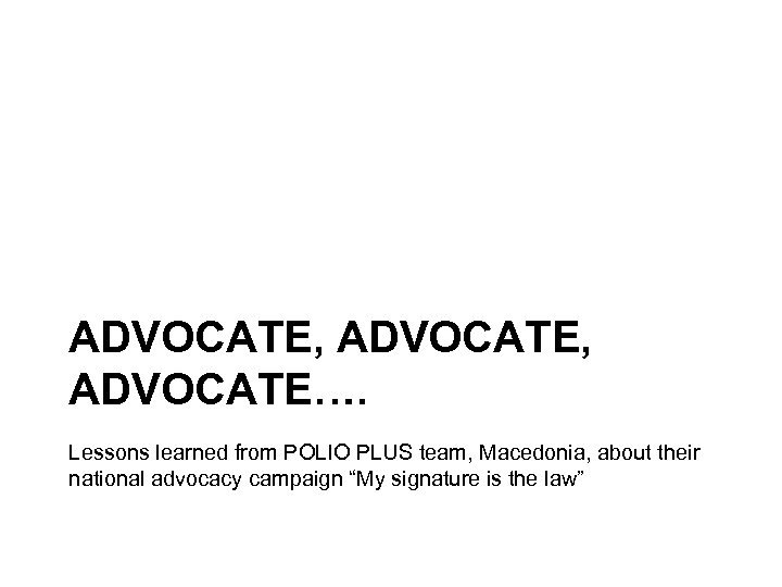 ADVOCATE, ADVOCATE…. Lessons learned from POLIO PLUS team, Macedonia, about their national advocacy campaign