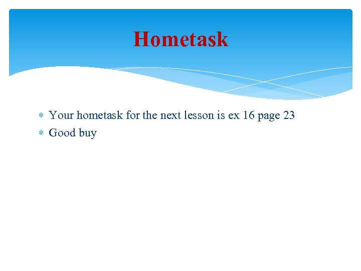 Hometask Your hometask for the next lesson is ex 16 page 23 Good buy