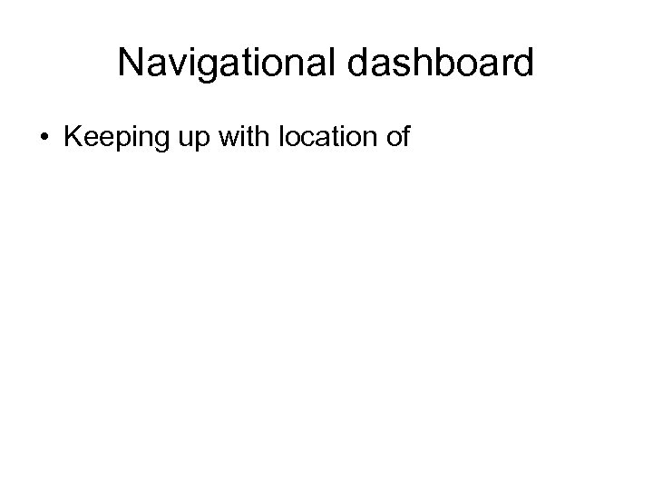 Navigational dashboard • Keeping up with location of 