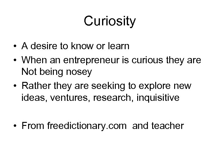 Curiosity • A desire to know or learn • When an entrepreneur is curious