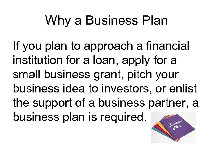 Why a Business Plan If you plan to approach a financial institution for a