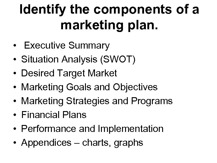 Identify the components of a marketing plan. • • Executive Summary Situation Analysis (SWOT)